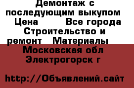 Демонтаж с последующим выкупом  › Цена ­ 10 - Все города Строительство и ремонт » Материалы   . Московская обл.,Электрогорск г.